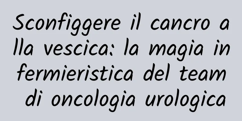 Sconfiggere il cancro alla vescica: la magia infermieristica del team di oncologia urologica