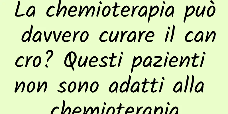 La chemioterapia può davvero curare il cancro? Questi pazienti non sono adatti alla chemioterapia