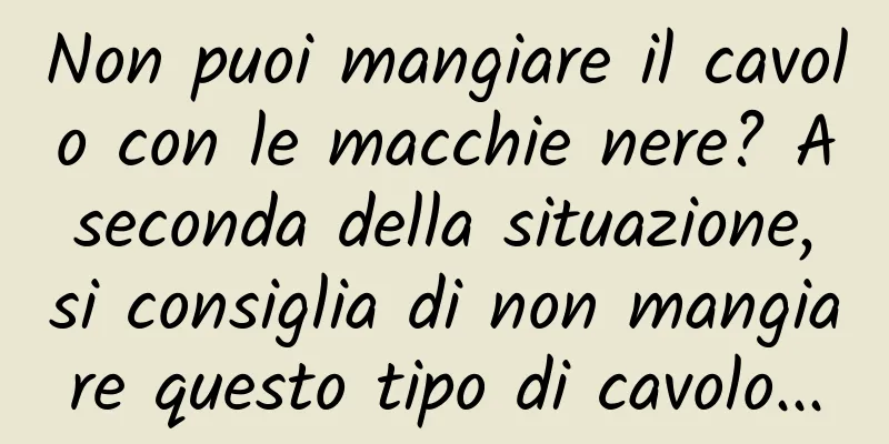 Non puoi mangiare il cavolo con le macchie nere? A seconda della situazione, si consiglia di non mangiare questo tipo di cavolo...