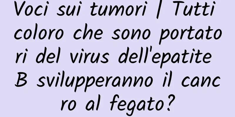 Voci sui tumori | Tutti coloro che sono portatori del virus dell'epatite B svilupperanno il cancro al fegato?