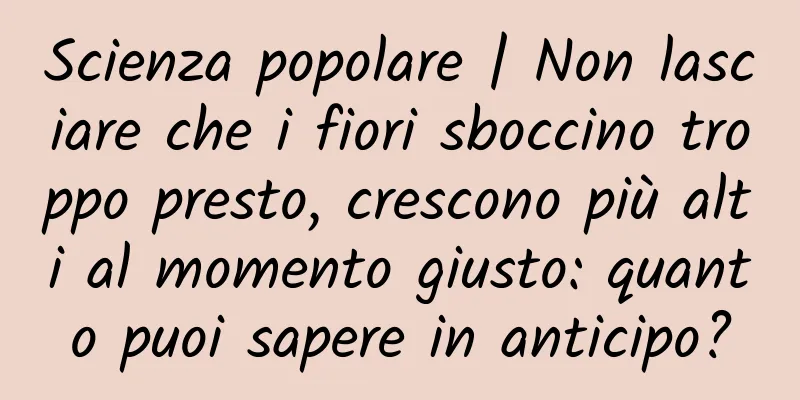 Scienza popolare | Non lasciare che i fiori sboccino troppo presto, crescono più alti al momento giusto: quanto puoi sapere in anticipo?