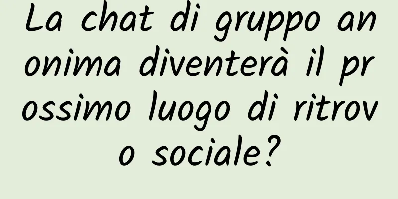 La chat di gruppo anonima diventerà il prossimo luogo di ritrovo sociale?