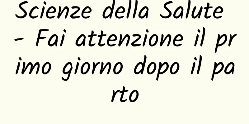 Scienze della Salute - Fai attenzione il primo giorno dopo il parto