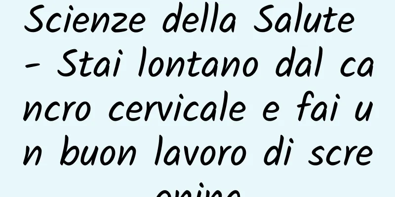 Scienze della Salute - Stai lontano dal cancro cervicale e fai un buon lavoro di screening