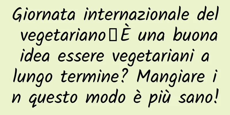 Giornata internazionale del vegetariano丨È una buona idea essere vegetariani a lungo termine? Mangiare in questo modo è più sano!