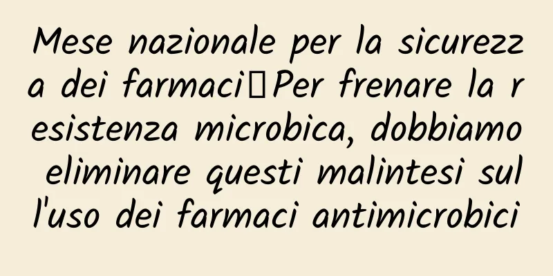 Mese nazionale per la sicurezza dei farmaci丨Per frenare la resistenza microbica, dobbiamo eliminare questi malintesi sull'uso dei farmaci antimicrobici