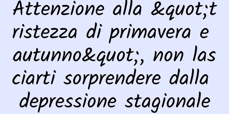 Attenzione alla "tristezza di primavera e autunno", non lasciarti sorprendere dalla depressione stagionale