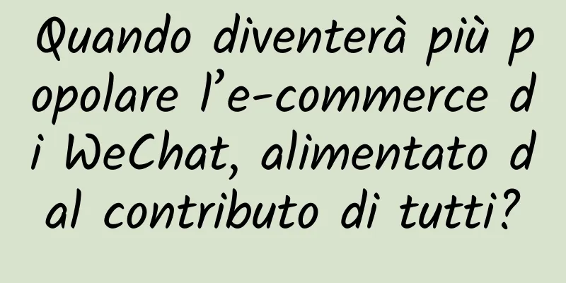 Quando diventerà più popolare l’e-commerce di WeChat, alimentato dal contributo di tutti?