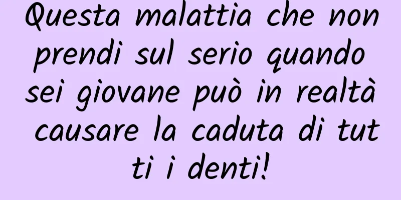 Questa malattia che non prendi sul serio quando sei giovane può in realtà causare la caduta di tutti i denti!