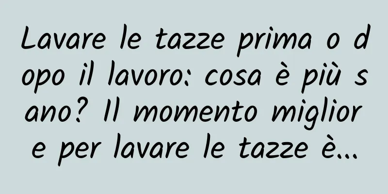 Lavare le tazze prima o dopo il lavoro: cosa è più sano? Il momento migliore per lavare le tazze è...