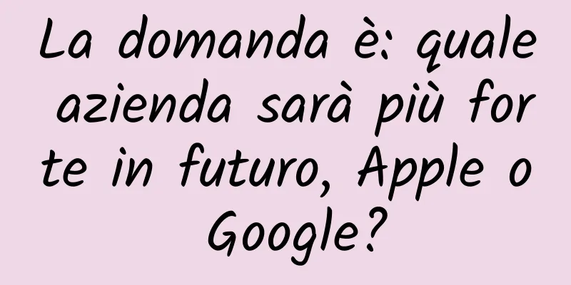 La domanda è: quale azienda sarà più forte in futuro, Apple o Google?