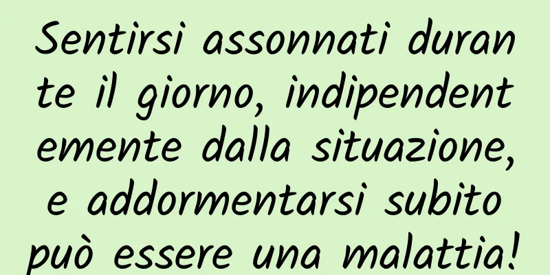 Sentirsi assonnati durante il giorno, indipendentemente dalla situazione, e addormentarsi subito può essere una malattia!