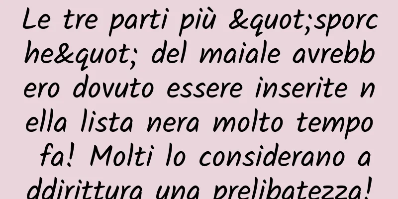 Le tre parti più "sporche" del maiale avrebbero dovuto essere inserite nella lista nera molto tempo fa! Molti lo considerano addirittura una prelibatezza!