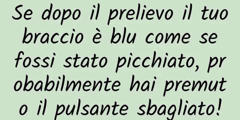 Se dopo il prelievo il tuo braccio è blu come se fossi stato picchiato, probabilmente hai premuto il pulsante sbagliato!