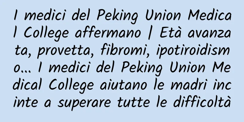 I medici del Peking Union Medical College affermano | Età avanzata, provetta, fibromi, ipotiroidismo... I medici del Peking Union Medical College aiutano le madri incinte a superare tutte le difficoltà