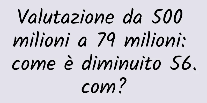 Valutazione da 500 milioni a 79 milioni: come è diminuito 56.com?
