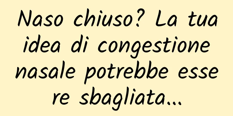 Naso chiuso? La tua idea di congestione nasale potrebbe essere sbagliata...