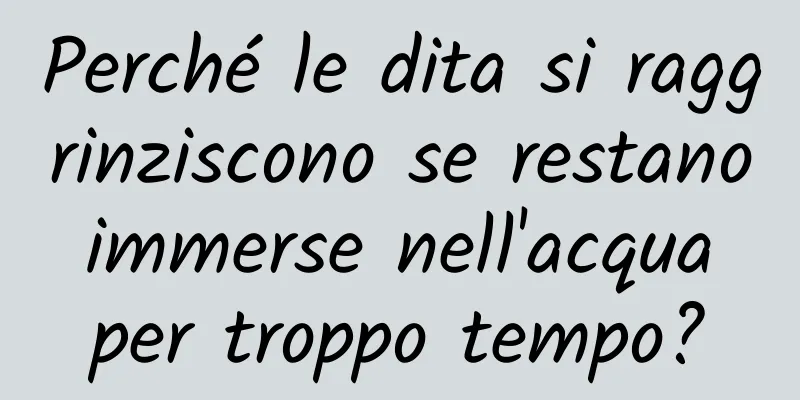 Perché le dita si raggrinziscono se restano immerse nell'acqua per troppo tempo?