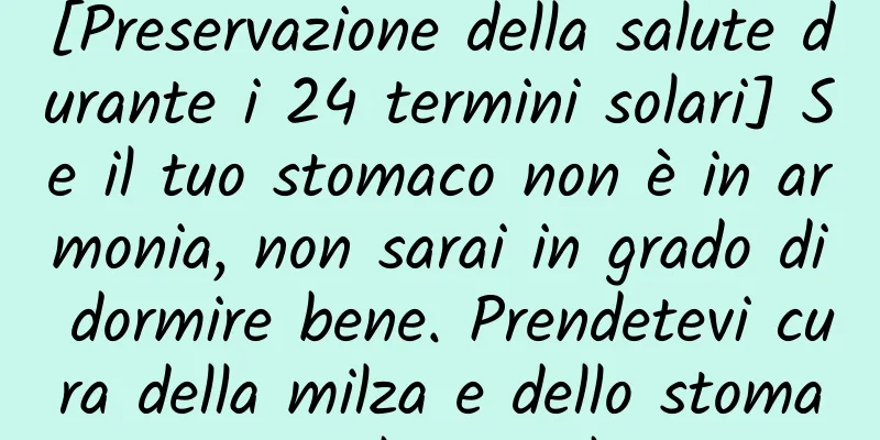 [Preservazione della salute durante i 24 termini solari] Se il tuo stomaco non è in armonia, non sarai in grado di dormire bene. Prendetevi cura della milza e dello stomaco per dormire bene.