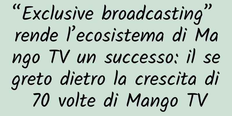 “Exclusive broadcasting” rende l’ecosistema di Mango TV un successo: il segreto dietro la crescita di 70 volte di Mango TV