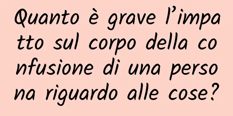 Quanto è grave l’impatto sul corpo della confusione di una persona riguardo alle cose?