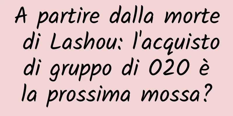 A partire dalla morte di Lashou: l'acquisto di gruppo di O2O è la prossima mossa?