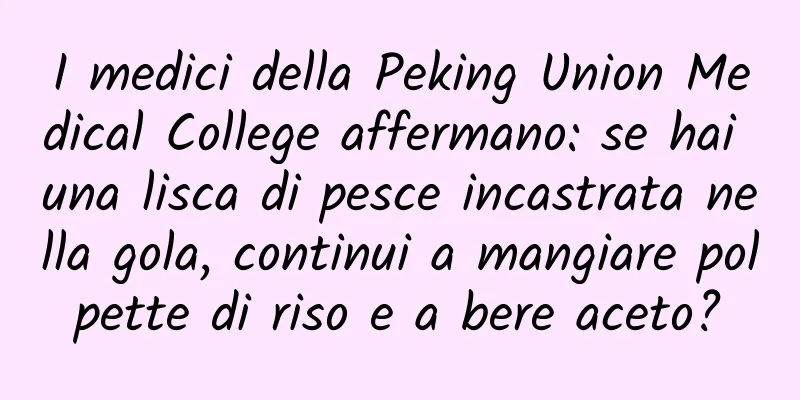 I medici della Peking Union Medical College affermano: se hai una lisca di pesce incastrata nella gola, continui a mangiare polpette di riso e a bere aceto?