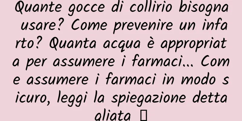 Quante gocce di collirio bisogna usare? Come prevenire un infarto? Quanta acqua è appropriata per assumere i farmaci... Come assumere i farmaci in modo sicuro, leggi la spiegazione dettagliata →