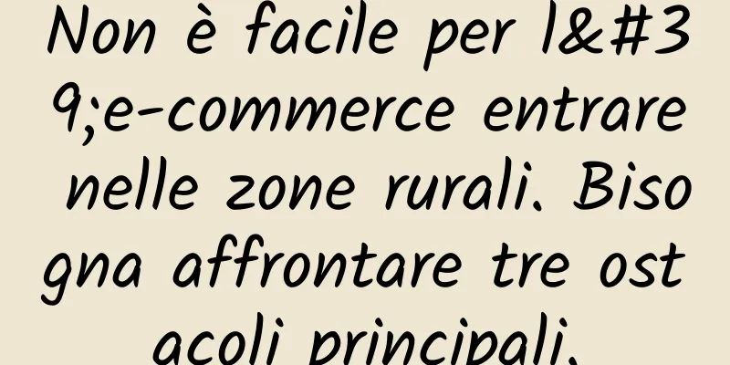 Non è facile per l'e-commerce entrare nelle zone rurali. Bisogna affrontare tre ostacoli principali.