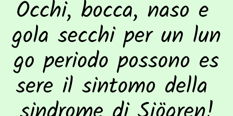 Occhi, bocca, naso e gola secchi per un lungo periodo possono essere il sintomo della sindrome di Sjögren!