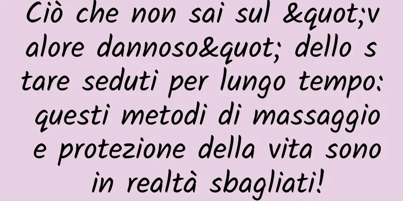 Ciò che non sai sul "valore dannoso" dello stare seduti per lungo tempo: questi metodi di massaggio e protezione della vita sono in realtà sbagliati!