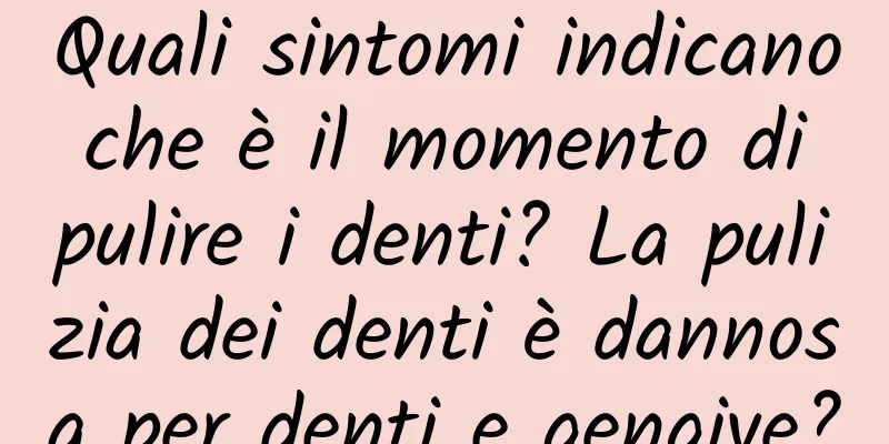 Quali sintomi indicano che è il momento di pulire i denti? La pulizia dei denti è dannosa per denti e gengive?