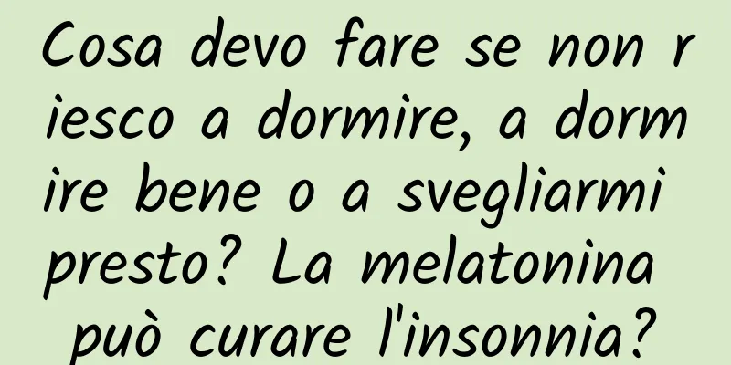Cosa devo fare se non riesco a dormire, a dormire bene o a svegliarmi presto? La melatonina può curare l'insonnia?