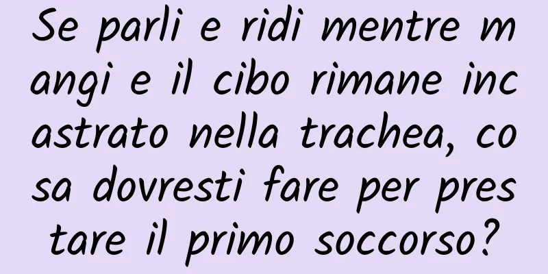 Se parli e ridi mentre mangi e il cibo rimane incastrato nella trachea, cosa dovresti fare per prestare il primo soccorso?