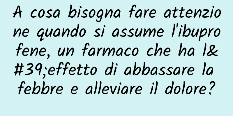 A cosa bisogna fare attenzione quando si assume l'ibuprofene, un farmaco che ha l'effetto di abbassare la febbre e alleviare il dolore?