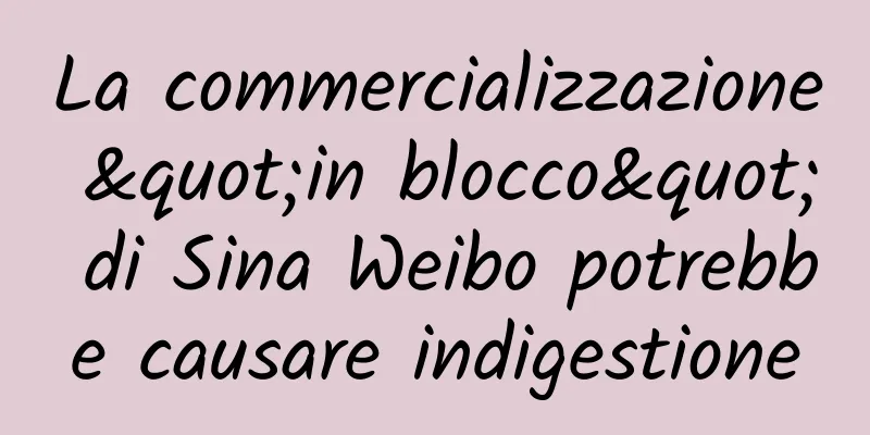 La commercializzazione "in blocco" di Sina Weibo potrebbe causare indigestione