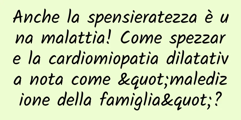 Anche la spensieratezza è una malattia! Come spezzare la cardiomiopatia dilatativa nota come "maledizione della famiglia"?
