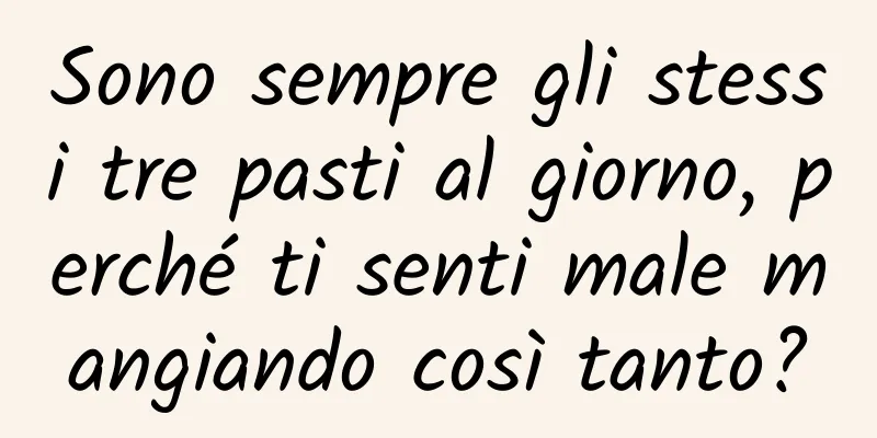 Sono sempre gli stessi tre pasti al giorno, perché ti senti male mangiando così tanto?
