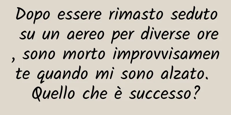 Dopo essere rimasto seduto su un aereo per diverse ore, sono morto improvvisamente quando mi sono alzato. Quello che è successo?