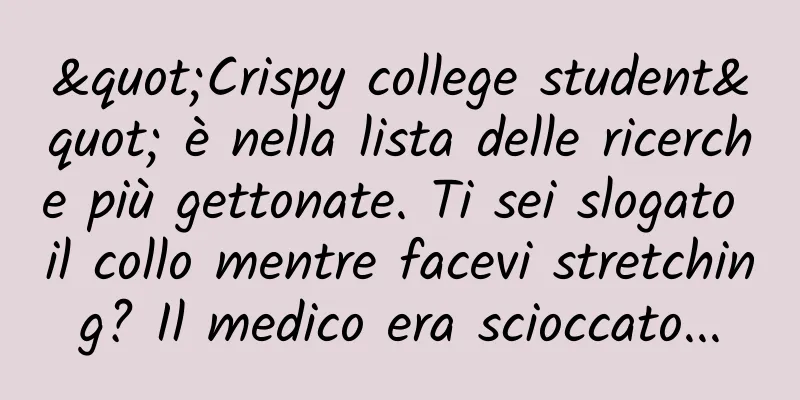 "Crispy college student" è nella lista delle ricerche più gettonate. Ti sei slogato il collo mentre facevi stretching? Il medico era scioccato...