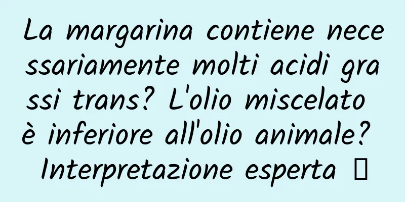 La margarina contiene necessariamente molti acidi grassi trans? L'olio miscelato è inferiore all'olio animale? Interpretazione esperta →