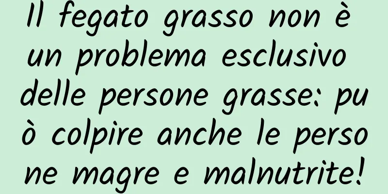 Il fegato grasso non è un problema esclusivo delle persone grasse: può colpire anche le persone magre e malnutrite!