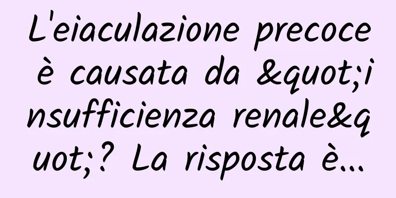 L'eiaculazione precoce è causata da "insufficienza renale"? La risposta è...