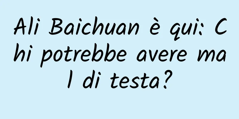 Ali Baichuan è qui: Chi potrebbe avere mal di testa?
