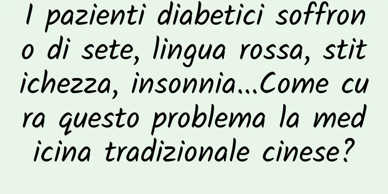 I pazienti diabetici soffrono di sete, lingua rossa, stitichezza, insonnia...Come cura questo problema la medicina tradizionale cinese?