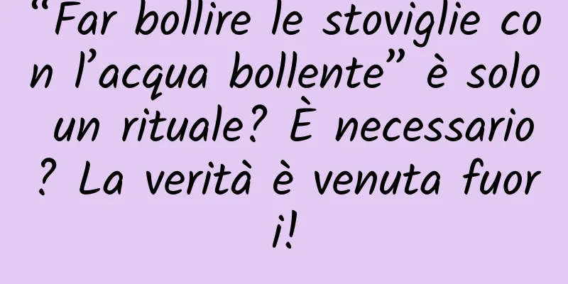 “Far bollire le stoviglie con l’acqua bollente” è solo un rituale? È necessario? La verità è venuta fuori!