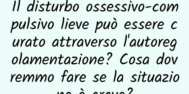 Il disturbo ossessivo-compulsivo lieve può essere curato attraverso l'autoregolamentazione? Cosa dovremmo fare se la situazione è grave?