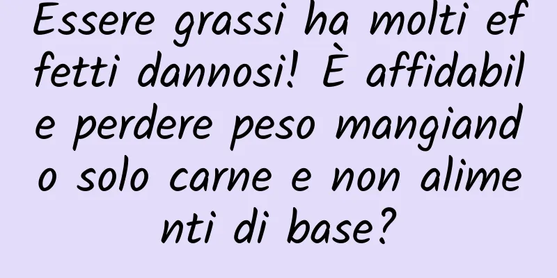 Essere grassi ha molti effetti dannosi! È affidabile perdere peso mangiando solo carne e non alimenti di base?