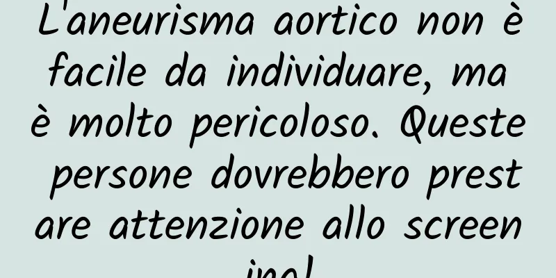 L'aneurisma aortico non è facile da individuare, ma è molto pericoloso. Queste persone dovrebbero prestare attenzione allo screening!