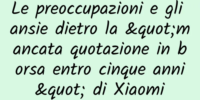 Le preoccupazioni e gli ansie dietro la "mancata quotazione in borsa entro cinque anni" di Xiaomi